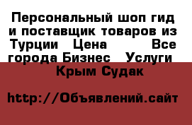 Персональный шоп-гид и поставщик товаров из Турции › Цена ­ 100 - Все города Бизнес » Услуги   . Крым,Судак